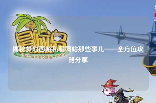 揭秘梦幻西游私服网站那些事儿——全方位攻略分享