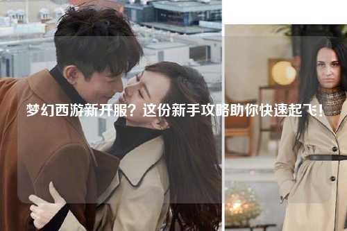 梦幻西游新开服？这份新手攻略助你快速起飞！