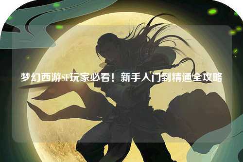 梦幻西游SF玩家必看！新手入门到精通全攻略